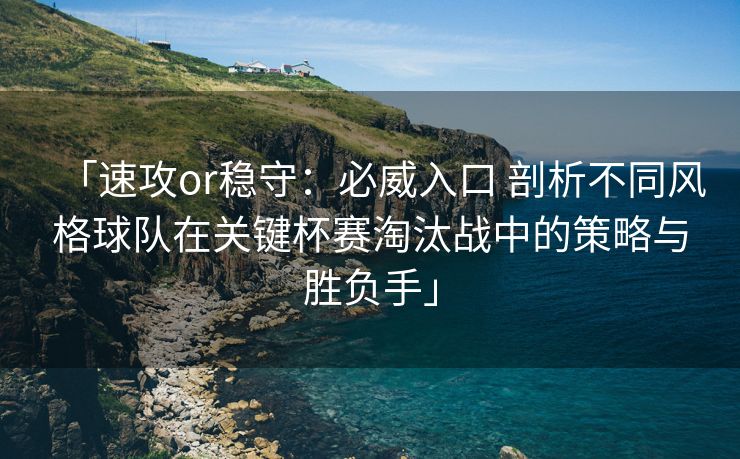「速攻or稳守:必威入口 剖析不同风格球队在关键杯赛淘汰战中的策略与胜负手」 「速攻or稳守:必威入口 剖析不同风格球队在关键杯赛淘汰战中的策略与胜负手」