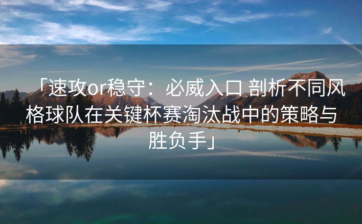 「速攻or稳守:必威入口 剖析不同风格球队在关键杯赛淘汰战中的策略与胜负手」 「速攻or稳守:必威入口 剖析不同风格球队在关键杯赛淘汰战中的策略与胜负手」
