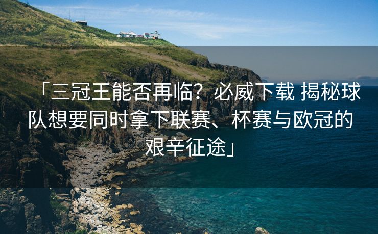 「三冠王能否再临？必威下载 揭秘球队想要同时拿下联赛、杯赛与欧冠的艰辛征途」