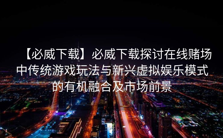 【必威下载】必威下载探讨在线赌场中传统游戏玩法与新兴虚拟娱乐模式的有机融合及市场前景