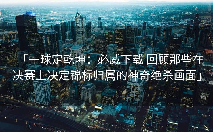 「一球定乾坤：必威下载 回顾那些在决赛上决定锦标归属的神奇绝杀画面」