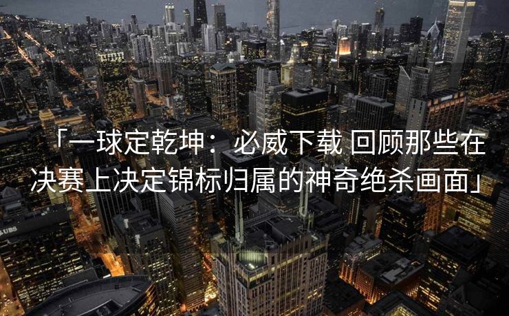 「一球定乾坤：必威下载 回顾那些在决赛上决定锦标归属的神奇绝杀画面」