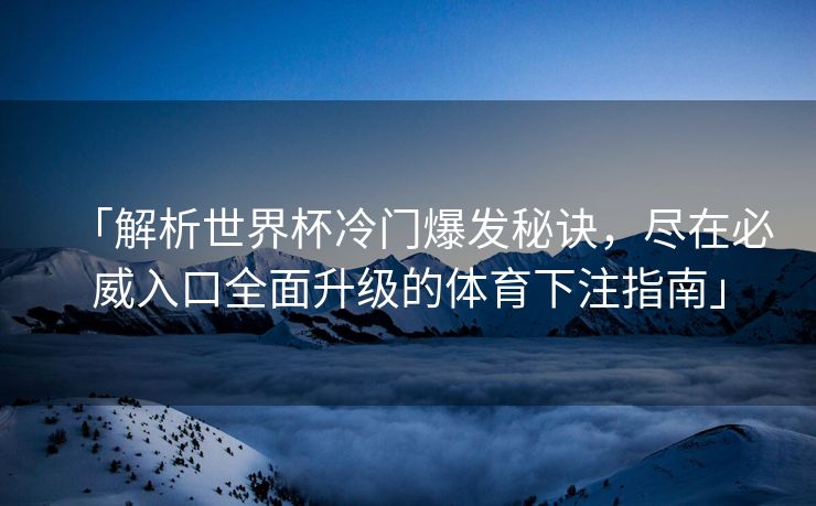 「解析世界杯冷门爆发秘诀，尽在必威入口全面升级的体育下注指南」