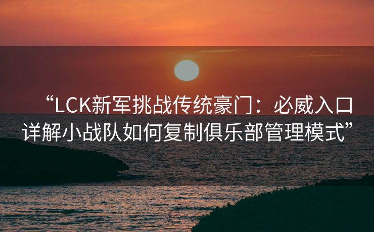 “LCK新军挑战传统豪门：必威入口详解小战队如何复制俱乐部管理模式”