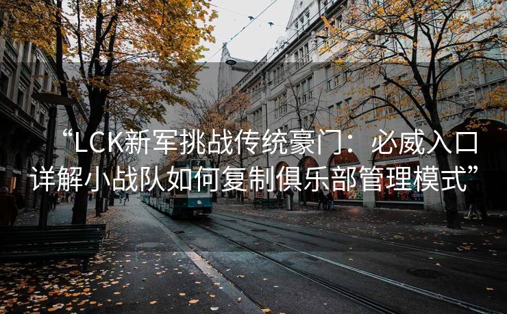 “LCK新军挑战传统豪门：必威入口详解小战队如何复制俱乐部管理模式”
