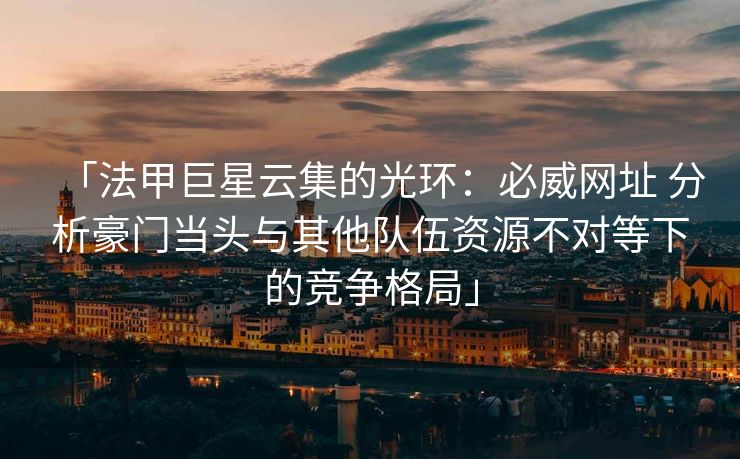 「法甲巨星云集的光环：必威网址 分析豪门当头与其他队伍资源不对等下的竞争格局」