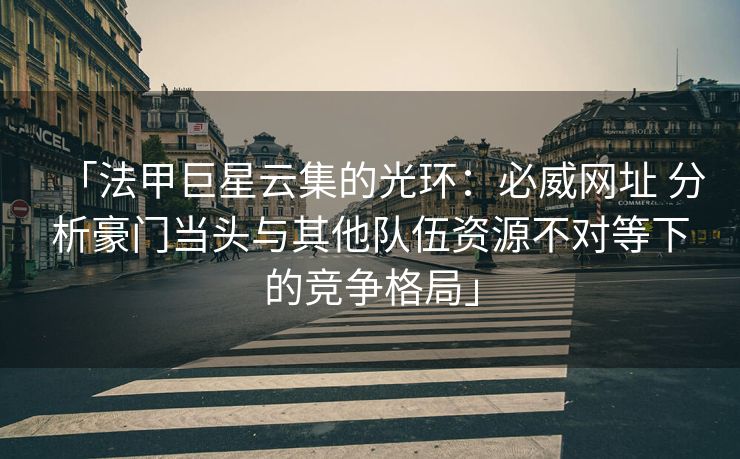 「法甲巨星云集的光环：必威网址 分析豪门当头与其他队伍资源不对等下的竞争格局」