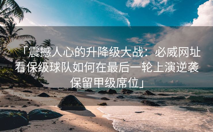 「震撼人心的升降级大战：必威网址 看保级球队如何在最后一轮上演逆袭保留甲级席位」