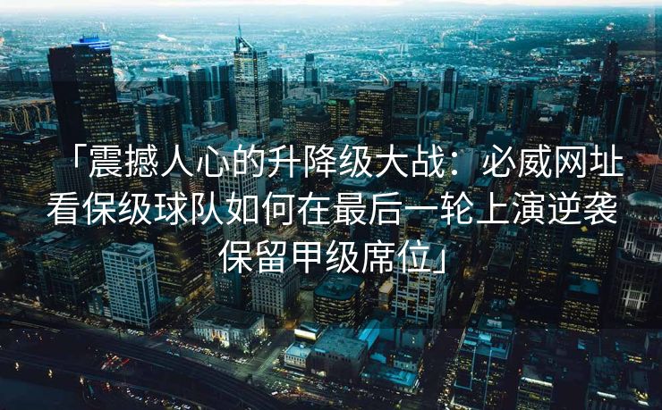 「震撼人心的升降级大战：必威网址 看保级球队如何在最后一轮上演逆袭保留甲级席位」