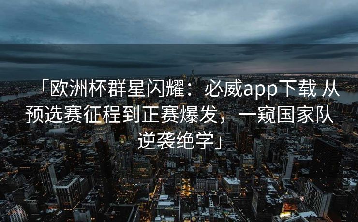「欧洲杯群星闪耀：必威app下载 从预选赛征程到正赛爆发，一窥国家队逆袭绝学」
