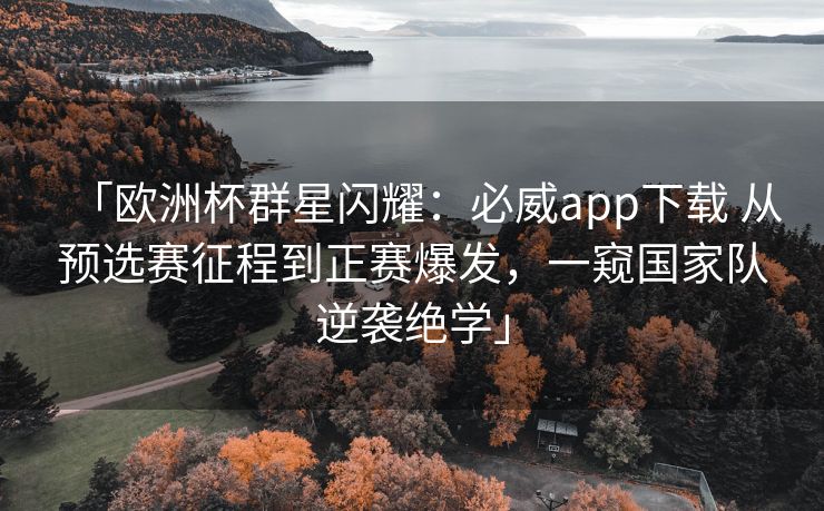 「欧洲杯群星闪耀：必威app下载 从预选赛征程到正赛爆发，一窥国家队逆袭绝学」
