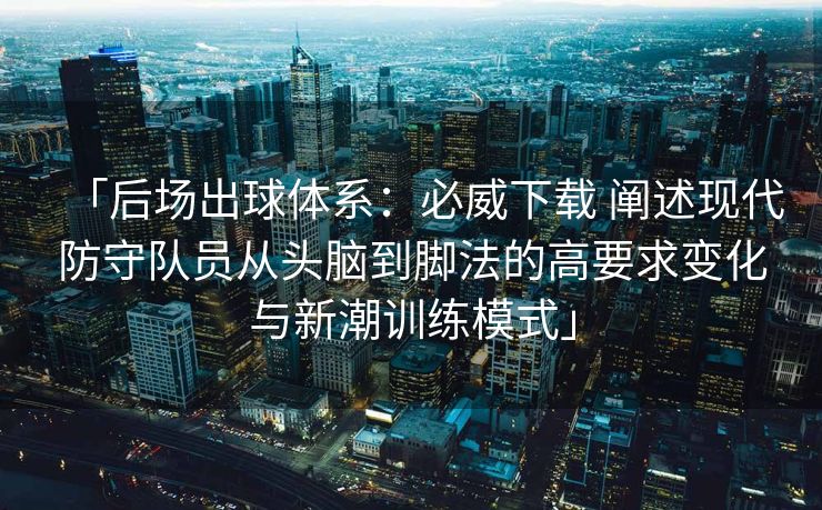 「后场出球体系：必威下载 阐述现代防守队员从头脑到脚法的高要求变化与新潮训练模式」
