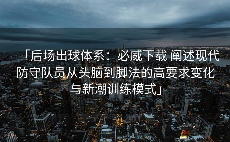 「后场出球体系：必威下载 阐述现代防守队员从头脑到脚法的高要求变化与新潮训练模式」