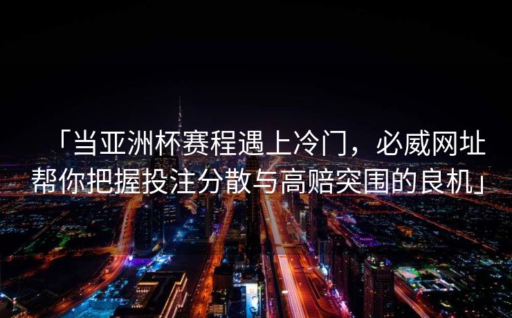 「当亚洲杯赛程遇上冷门，必威网址帮你把握投注分散与高赔突围的良机」