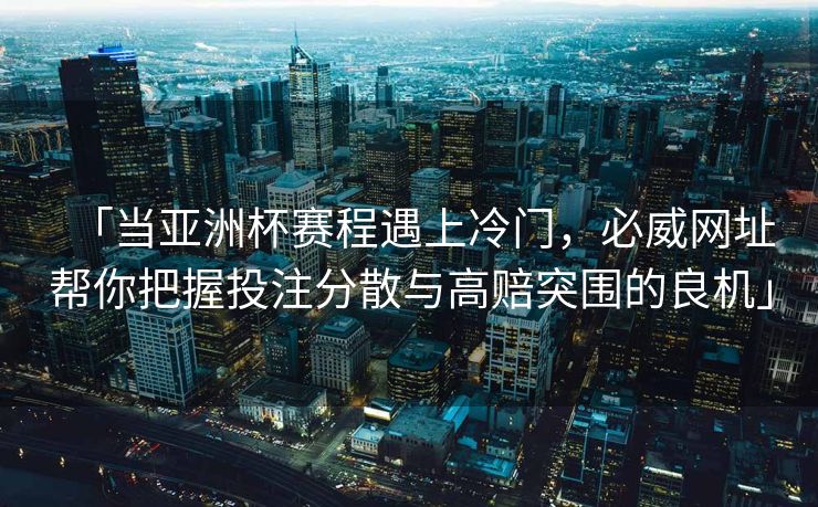 「当亚洲杯赛程遇上冷门，必威网址帮你把握投注分散与高赔突围的良机」
