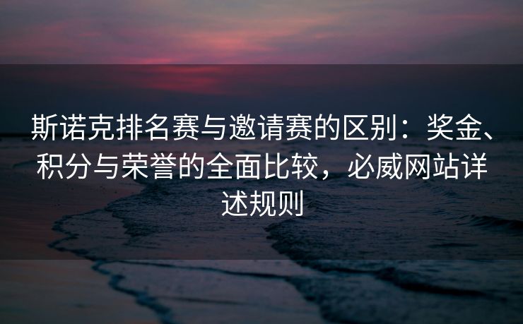 斯诺克排名赛与邀请赛的区别：奖金、积分与荣誉的全面比较，必威网站详述规则