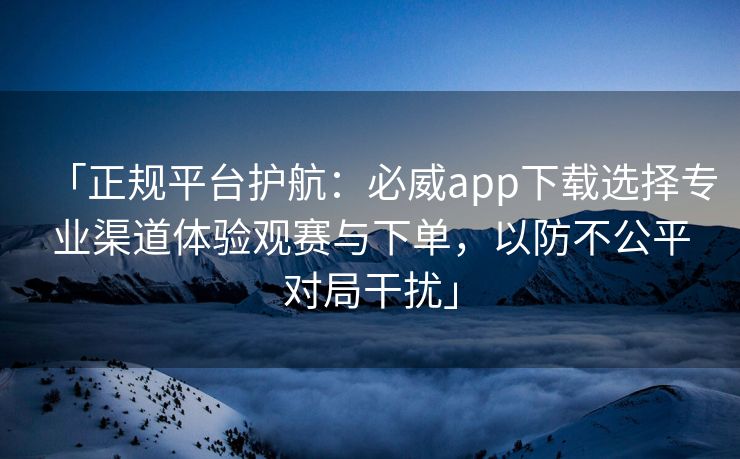 「正规平台护航：必威app下载选择专业渠道体验观赛与下单，以防不公平对局干扰」