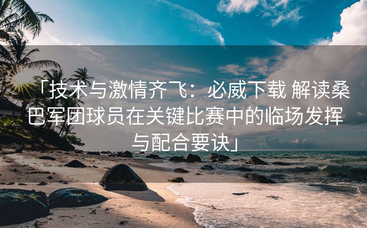 「技术与激情齐飞：必威下载 解读桑巴军团球员在关键比赛中的临场发挥与配合要诀」