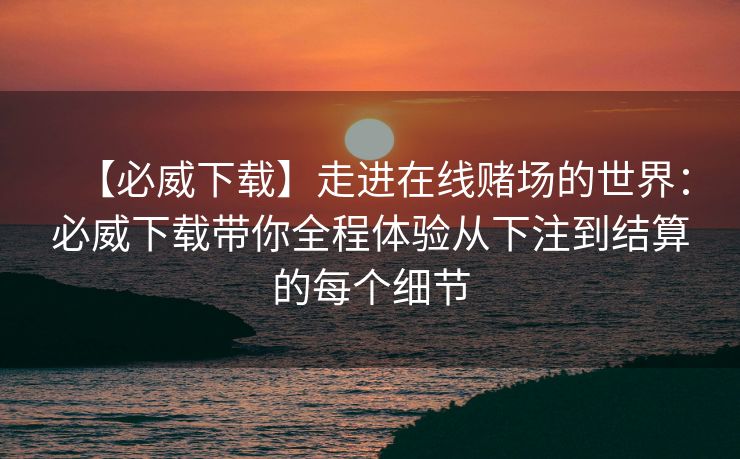 【必威下载】走进在线赌场的世界：必威下载带你全程体验从下注到结算的每个细节