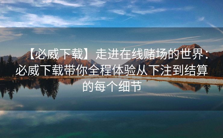【必威下载】走进在线赌场的世界：必威下载带你全程体验从下注到结算的每个细节