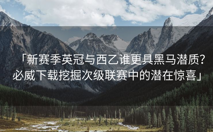「新赛季英冠与西乙谁更具黑马潜质？必威下载挖掘次级联赛中的潜在惊喜」