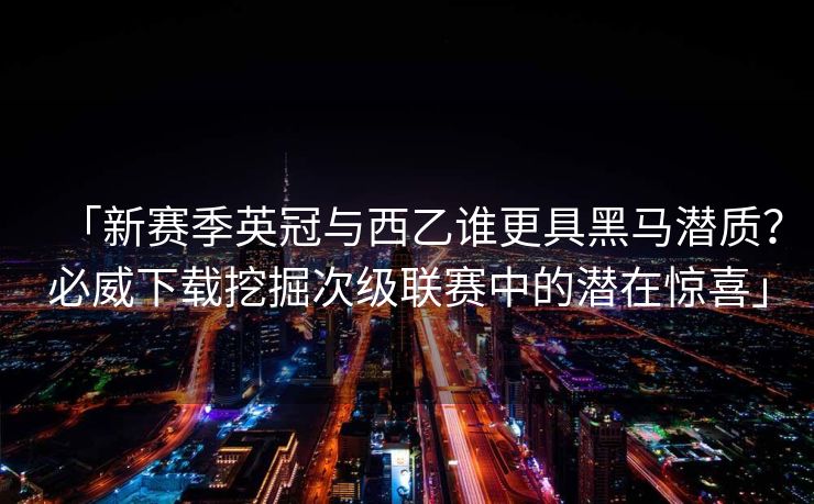 「新赛季英冠与西乙谁更具黑马潜质？必威下载挖掘次级联赛中的潜在惊喜」