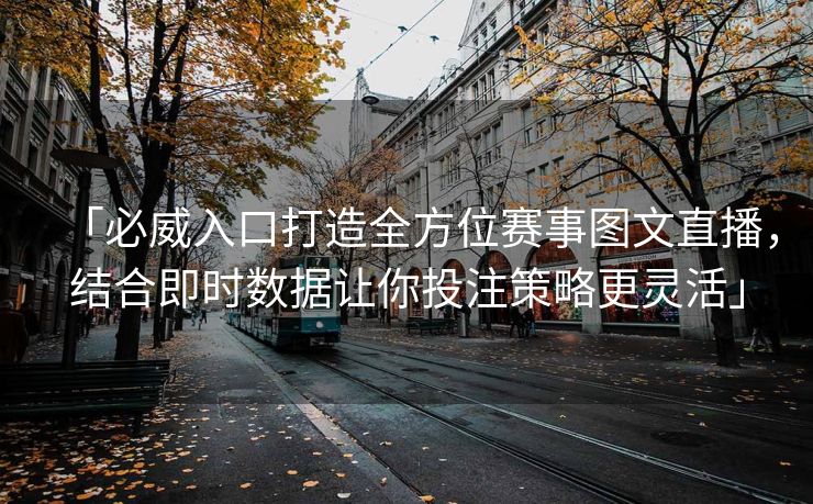 「必威入口打造全方位赛事图文直播，结合即时数据让你投注策略更灵活」