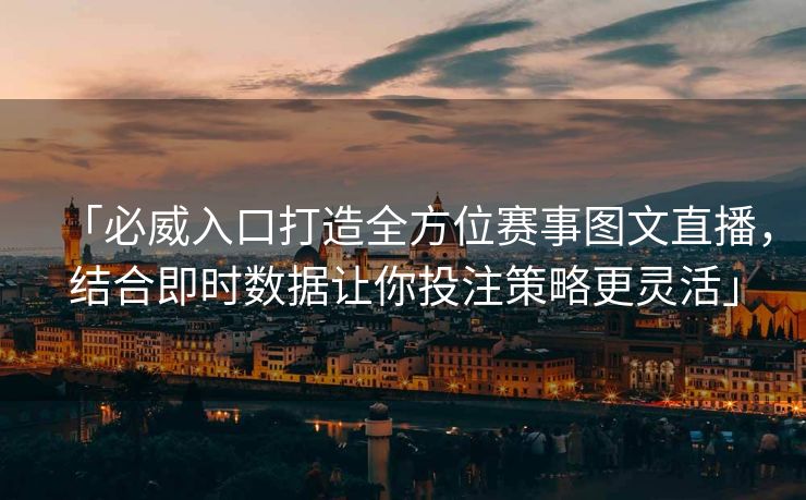 「必威入口打造全方位赛事图文直播，结合即时数据让你投注策略更灵活」
