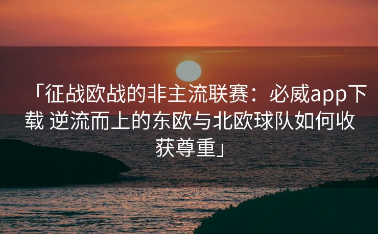 「征战欧战的非主流联赛：必威app下载 逆流而上的东欧与北欧球队如何收获尊重」