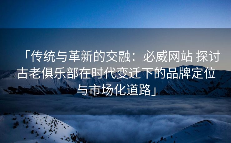 「传统与革新的交融：必威网站 探讨古老俱乐部在时代变迁下的品牌定位与市场化道路」