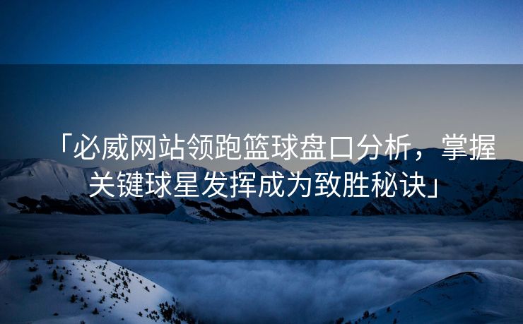 「必威网站领跑篮球盘口分析，掌握关键球星发挥成为致胜秘诀」