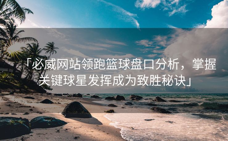 「必威网站领跑篮球盘口分析，掌握关键球星发挥成为致胜秘诀」