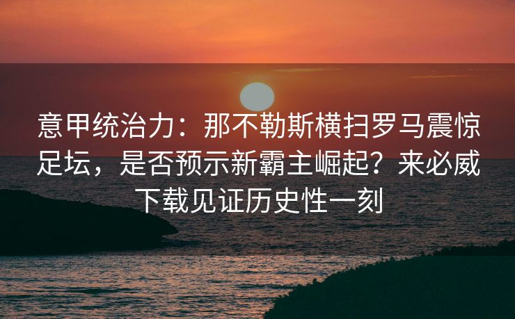 意甲统治力：那不勒斯横扫罗马震惊足坛，是否预示新霸主崛起？来必威下载见证历史性一刻
