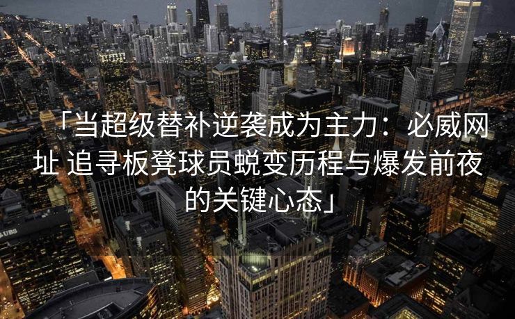 「当超级替补逆袭成为主力：必威网址 追寻板凳球员蜕变历程与爆发前夜的关键心态」