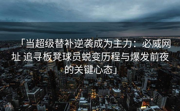 「当超级替补逆袭成为主力：必威网址 追寻板凳球员蜕变历程与爆发前夜的关键心态」