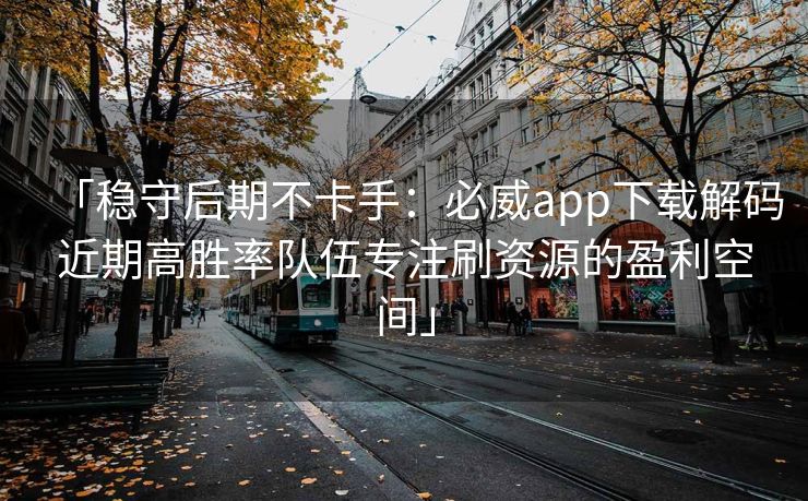 「稳守后期不卡手：必威app下载解码近期高胜率队伍专注刷资源的盈利空间」