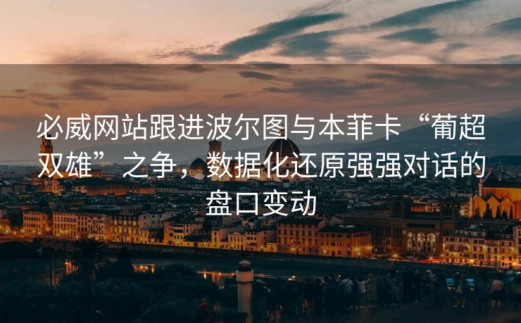 必威网站跟进波尔图与本菲卡“葡超双雄”之争，数据化还原强强对话的盘口变动