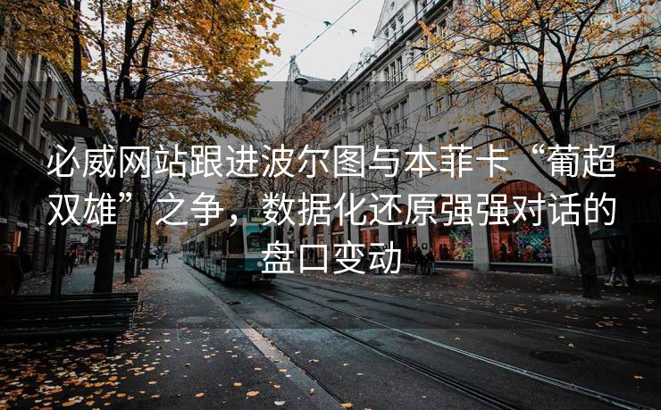 必威网站跟进波尔图与本菲卡“葡超双雄”之争，数据化还原强强对话的盘口变动