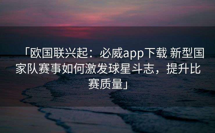 「欧国联兴起：必威app下载 新型国家队赛事如何激发球星斗志，提升比赛质量」