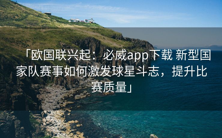 「欧国联兴起：必威app下载 新型国家队赛事如何激发球星斗志，提升比赛质量」