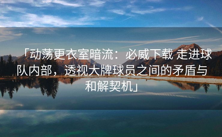 「动荡更衣室暗流：必威下载 走进球队内部，透视大牌球员之间的矛盾与和解契机」