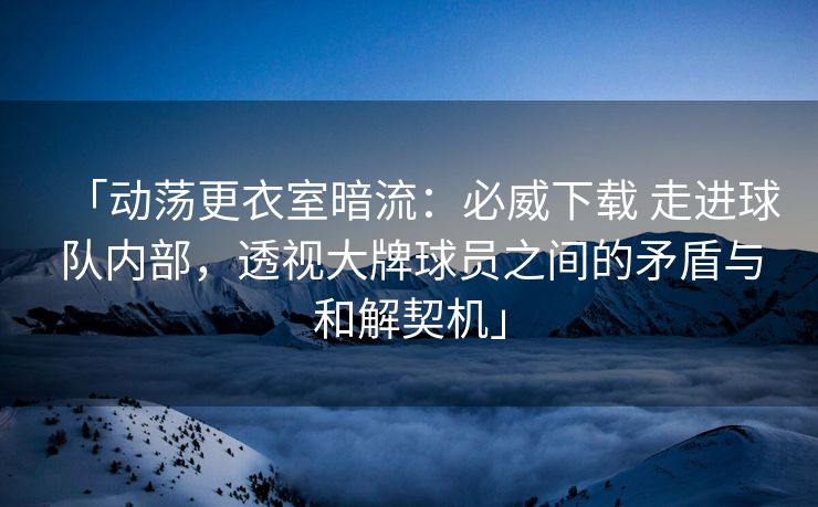 「动荡更衣室暗流：必威下载 走进球队内部，透视大牌球员之间的矛盾与和解契机」