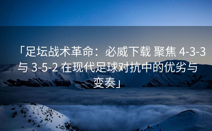 「足坛战术革命：必威下载 聚焦 4-3-3 与 3-5-2 在现代足球对抗中的优劣与变奏」