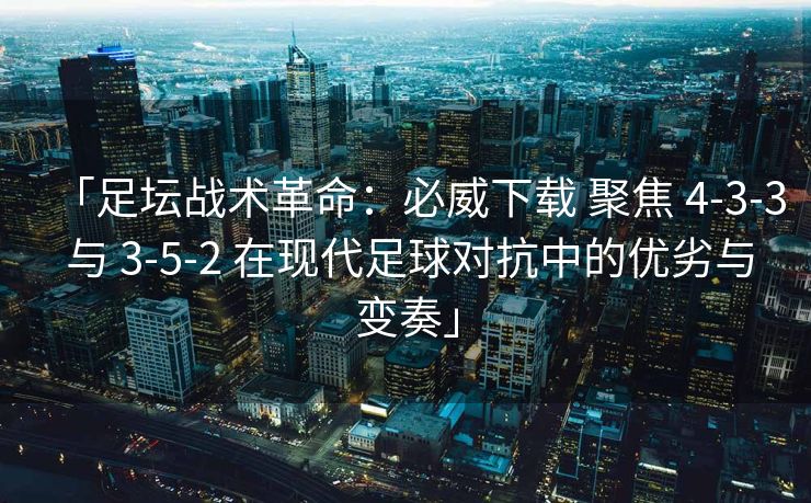「足坛战术革命：必威下载 聚焦 4-3-3 与 3-5-2 在现代足球对抗中的优劣与变奏」