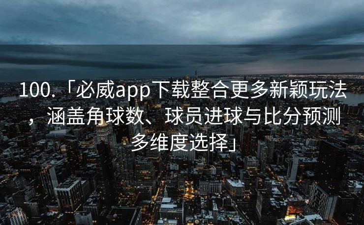 100.「必威app下载整合更多新颖玩法，涵盖角球数、球员进球与比分预测多维度选择」