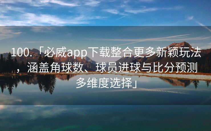 100.「必威app下载整合更多新颖玩法，涵盖角球数、球员进球与比分预测多维度选择」