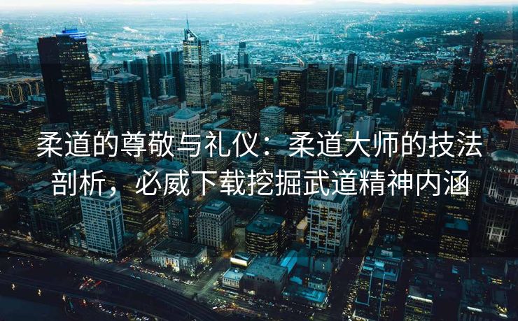 柔道的尊敬与礼仪：柔道大师的技法剖析，必威下载挖掘武道精神内涵