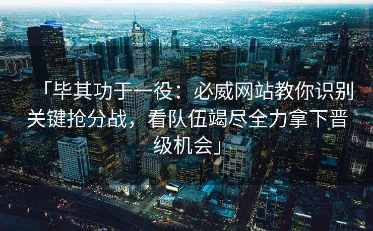 「毕其功于一役：必威网站教你识别关键抢分战，看队伍竭尽全力拿下晋级机会」