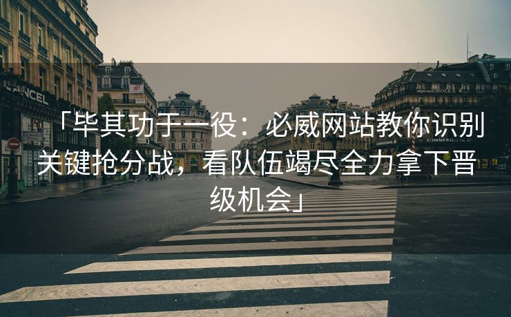 「毕其功于一役：必威网站教你识别关键抢分战，看队伍竭尽全力拿下晋级机会」