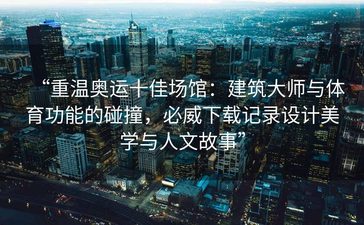 “重温奥运十佳场馆：建筑大师与体育功能的碰撞，必威下载记录设计美学与人文故事”